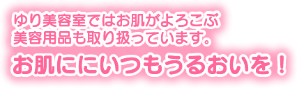 ゆり美容室ではお肌がよろこぶ美容用品も取り扱っています。お肌にいつもうるおいを!